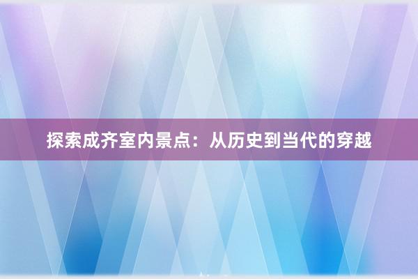 探索成齐室内景点：从历史到当代的穿越