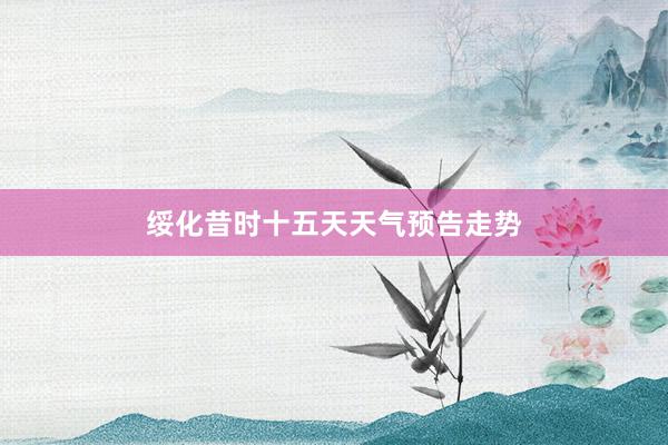 绥化昔时十五天天气预告走势