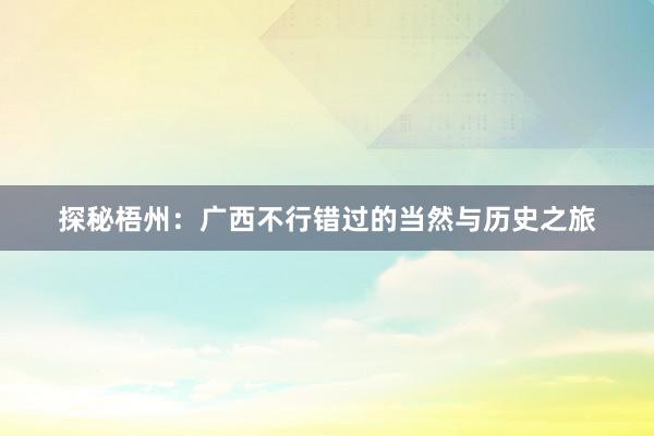 探秘梧州：广西不行错过的当然与历史之旅