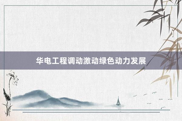 华电工程调动激动绿色动力发展