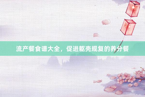 流产餐食谱大全，促进躯壳规复的养分餐