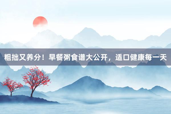 粗拙又养分！早餐粥食谱大公开，适口健康每一天