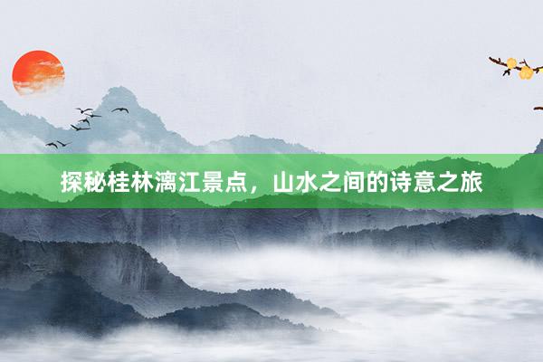 探秘桂林漓江景点，山水之间的诗意之旅