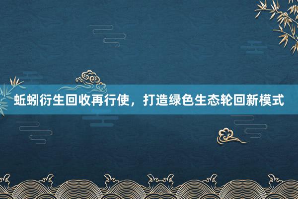 蚯蚓衍生回收再行使，打造绿色生态轮回新模式