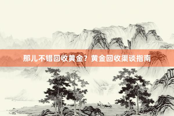 那儿不错回收黄金？黄金回收渠谈指南